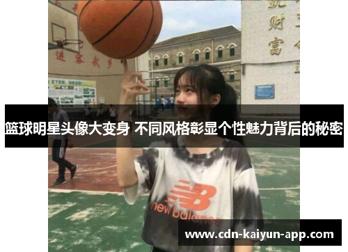 篮球明星头像大变身 不同风格彰显个性魅力背后的秘密