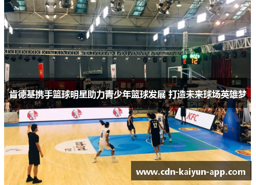 肯德基携手篮球明星助力青少年篮球发展 打造未来球场英雄梦