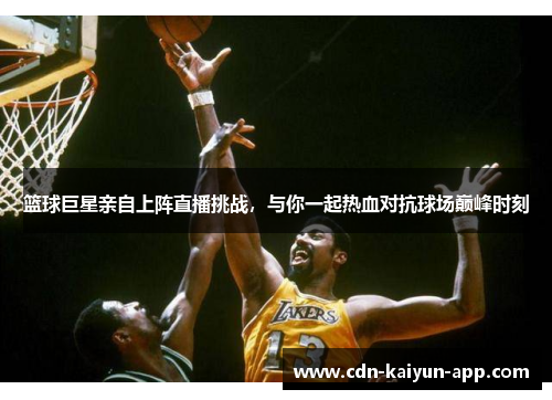 篮球巨星亲自上阵直播挑战，与你一起热血对抗球场巅峰时刻