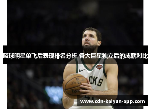 篮球明星单飞后表现排名分析 各大巨星独立后的成就对比