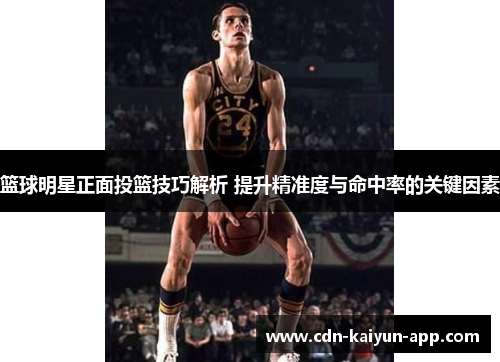 篮球明星正面投篮技巧解析 提升精准度与命中率的关键因素