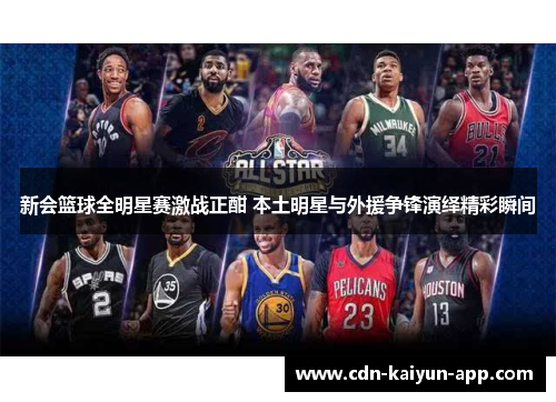 新会篮球全明星赛激战正酣 本土明星与外援争锋演绎精彩瞬间