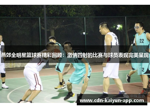 燕郊全明星篮球赛精彩回顾：激情四射的比赛与球员表现完美呈现