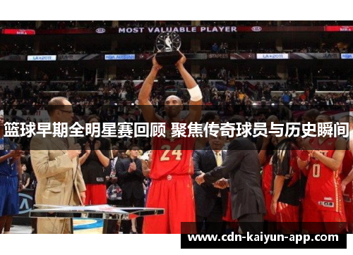篮球早期全明星赛回顾 聚焦传奇球员与历史瞬间