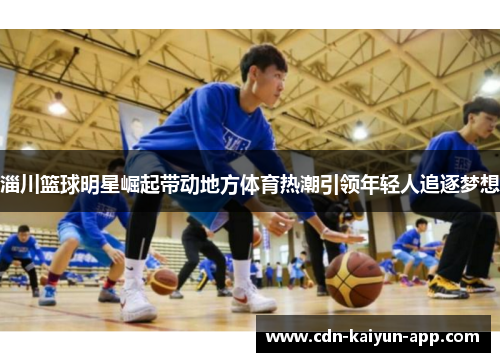 淄川篮球明星崛起带动地方体育热潮引领年轻人追逐梦想