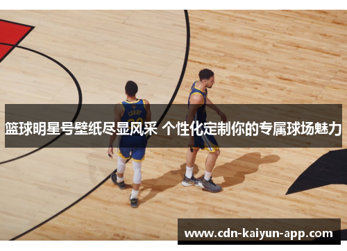 篮球明星号壁纸尽显风采 个性化定制你的专属球场魅力