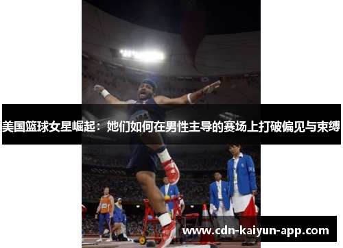 美国篮球女星崛起：她们如何在男性主导的赛场上打破偏见与束缚