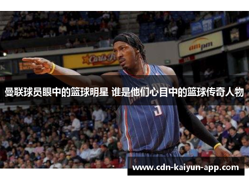 曼联球员眼中的篮球明星 谁是他们心目中的篮球传奇人物